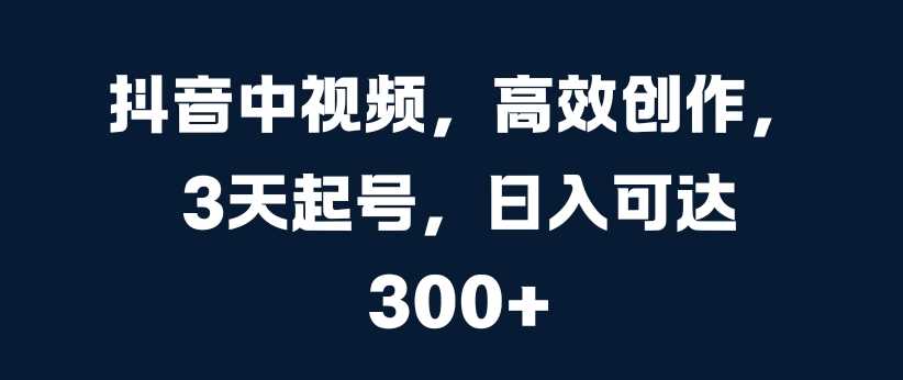 抖音中视频，高效创作，3天起号，日入可达3张【揭秘】-七量思维