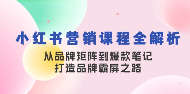 （13017期）小红书营销课程全解析，从品牌矩阵到爆款笔记，打造品牌霸屏之路-七量思维