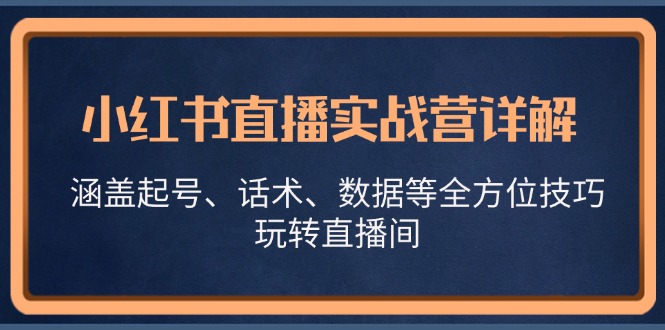 （13018期）小红书直播实战营详解，涵盖起号、话术、数据等全方位技巧，玩转直播间-七量思维