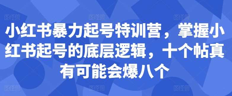 小红书暴力起号特训营，掌握小红书起号的底层逻辑，十个帖真有可能会爆八个-七量思维