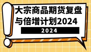 大宗商品期货复盘与倍增计划:识别市场趋势、优化交易策略,提升盈利能力!(更新)-七量思维