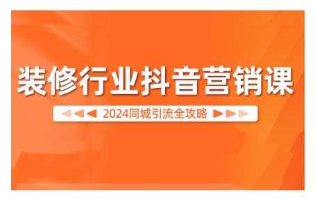 2024装修行业抖音营销课，同城引流全攻略-七量思维