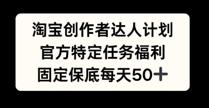淘宝创作者达人计划，官方特定任务福利，固定保底每天50+【揭秘】-七量思维