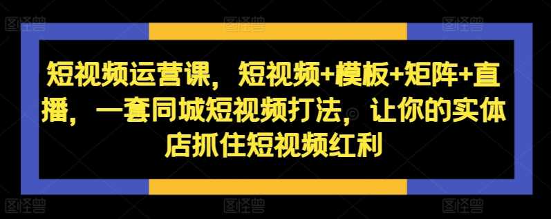 短视频运营课，短视频+模板+矩阵+直播，一套同城短视频打法，让你的实体店抓住短视频红利-七量思维