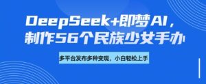 DeepSeek+即梦AI,制作56个民族少女手办,附详细教程+变现方向-七量思维