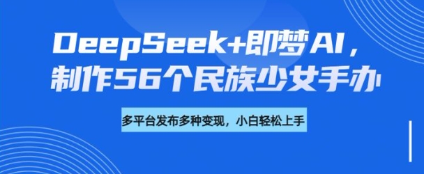 DeepSeek+即梦AI，制作56个民族少女手办，附详细教程+变现方向-七量思维