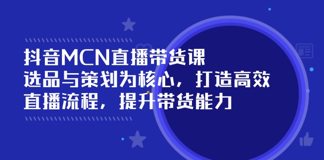 抖音MCN直播带货课：选品与策划为核心, 打造高效直播流程, 提升带货能力-七量思维