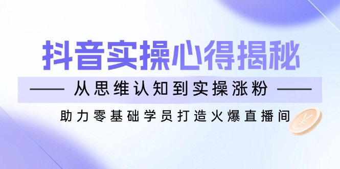 抖音实战心得揭秘，从思维认知到实操涨粉，助力零基础学员打造火爆直播间-七量思维