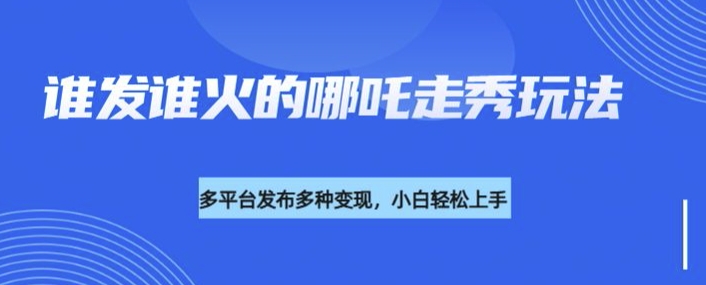 利用deepseek制作谁发谁火的哪吒2人物走秀视频，多平台发布多种变现-七量思维