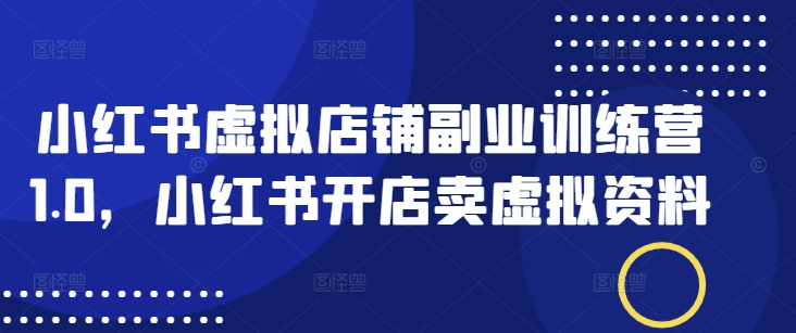 小红书虚拟店铺副业训练营1.0，小红书开店卖虚拟资料-七量思维