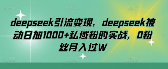 deepseek引流变现，deepseek被动日加1000+私域粉的实战，0粉丝月入过W-七量思维