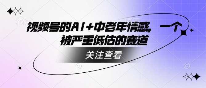 视频号的AI+中老年情感，一个被严重低估的赛道-七量思维