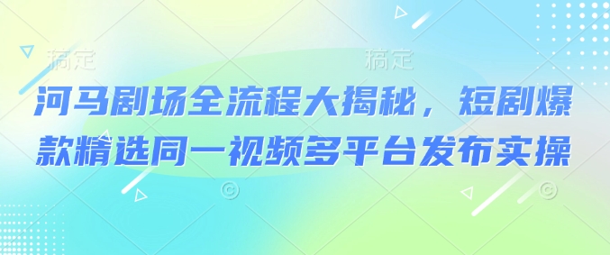 河马剧场全流程大揭秘，短剧爆款精选同一视频多平台发布实操-七量思维