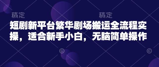 短剧新平台繁华剧场搬运全流程实操，适合新手小白，无脑简单操作-七量思维