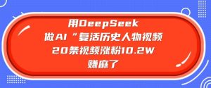 用DeepSeek做AI“复活历史人物”视频，20条视频涨粉10.2W，挣麻了-七量思维