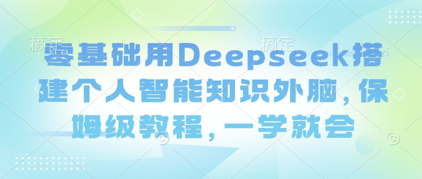 零基础用Deepseek搭建个人智能知识外脑，保姆级教程，一学就会-七量思维