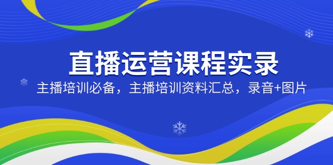 直播运营课程实录：主播培训必备，主播培训资料汇总，录音+图片-七量思维