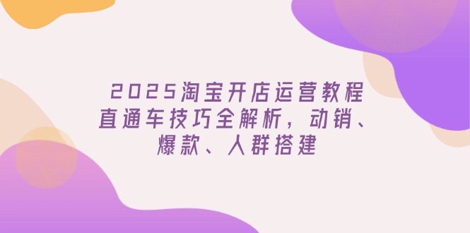 2025淘宝开店运营教程更新，直通车技巧全解析，动销、爆款、人群搭建-七量思维