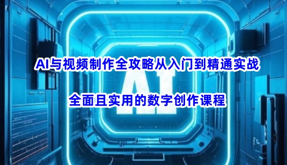 AI与视频制作全攻略从入门到精通实战，全面且实用的数字创作课程-七量思维