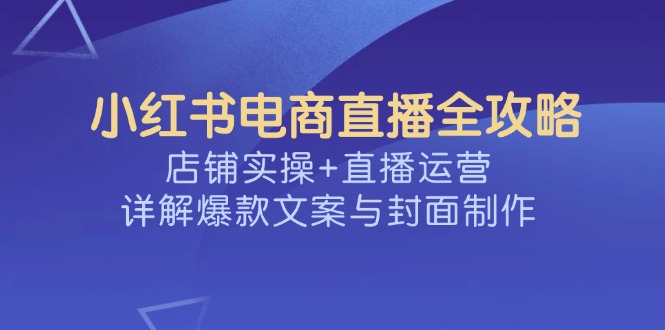 小红书电商直播全攻略，店铺实操+直播运营，详解爆款文案与封面制作-七量思维