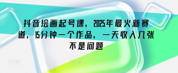 抖音绘画起号课，2025年最火新赛道，15分钟一个作品，一天收入几张不是问题-七量思维