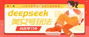 借助deepseek创作出各种风格的美女视频,7天快速涨粉,多种变现月入万元-七量思维