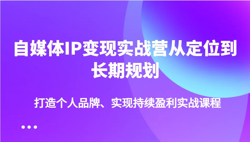 自媒体IP变现实战营从定位到长期规划，打造个人品牌、实现持续盈利实战课程-七量思维