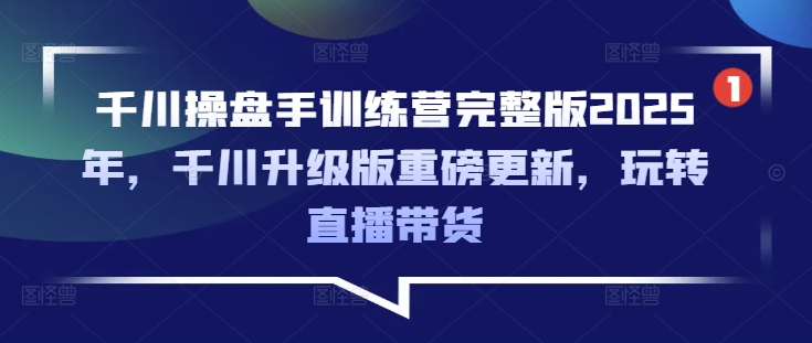 千川操盘手训练营完整版2025年，千川升级版重磅更新，玩转直播带货-七量思维