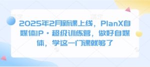 2025年2月新课上线,PlanX自媒体IP·超级训练营,做好自媒体,学这一门课就够了-七量思维