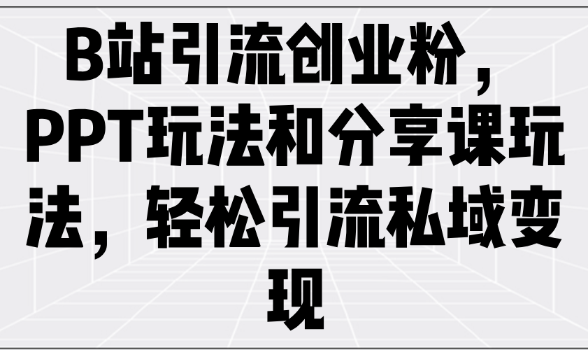 B站引流创业粉，PPT玩法和分享课玩法，轻松引流私域变现-七量思维