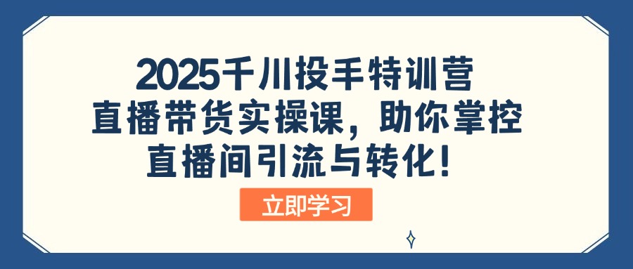 2025千川投手特训营：直播带货实操课，助你掌控直播间引流与转化！-七量思维