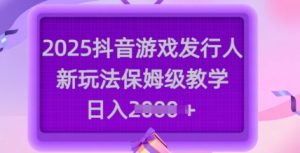 2025抖音游戏发行人新玩法，保姆级教学，日入多张-七量思维
