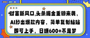 财富新风口,头条掘金重磅来袭AI秒出爆款内容简单复制粘贴即可上手，日…-七量思维