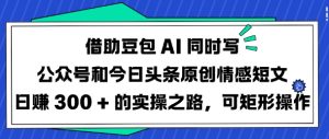 借助豆包AI同时写公众号和今日头条原创情感短文日入3张的实操之路,可矩形操作-七量思维