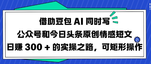 借助豆包AI同时写公众号和今日头条原创情感短文日入3张的实操之路，可矩形操作-七量思维