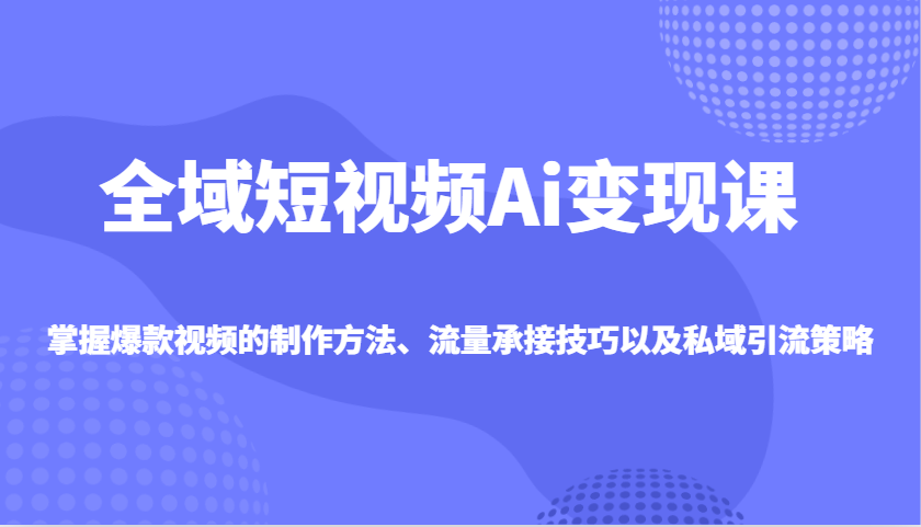 全域短视频Ai变现课，掌握爆款视频的制作方法、流量承接技巧以及私域引流策略-七量思维