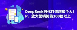 DeepSeek时代打造超级个人IP,放大营销势能100倍以上-七量思维