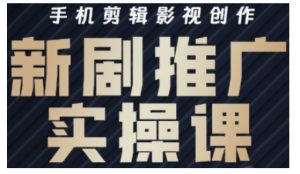 影视短剧号运营与剪辑实战全攻略,手机剪辑影视创作,新剧推广实操课-七量思维