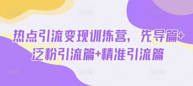 热点引流变现训练营，先导篇+泛粉引流篇+精准引流篇-七量思维