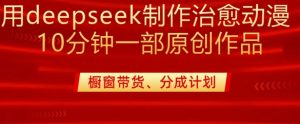 用deepseek制作治愈系漫剪,20分钟一部纯原创作品,多种变现渠道外面收费980-七量思维