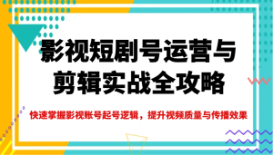 影视短剧号运营与剪辑实战全攻略,快速掌握影视账号起号逻辑,提升视频质量与传播效果-七量思维