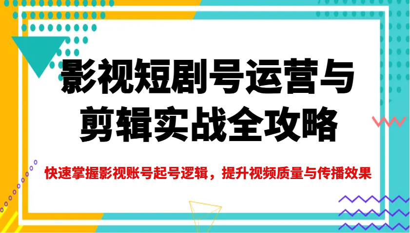 影视短剧号运营与剪辑实战全攻略，快速掌握影视账号起号逻辑，提升视频质量与传播效果-七量思维