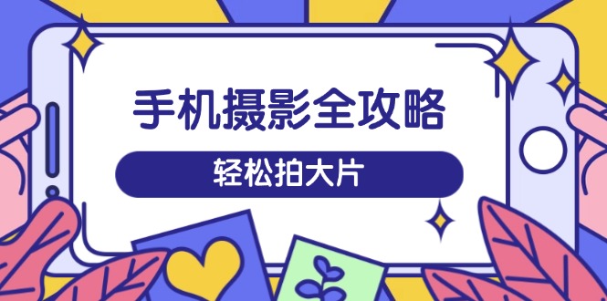 手机摄影全攻略，从拍摄到剪辑，训练营带你玩转短视频，轻松拍大片-七量思维