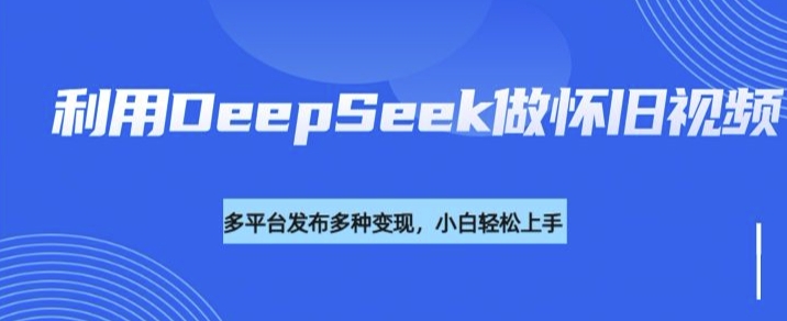 利用DeepSeek做怀旧视频，流量号多渠道变现能力强-七量思维