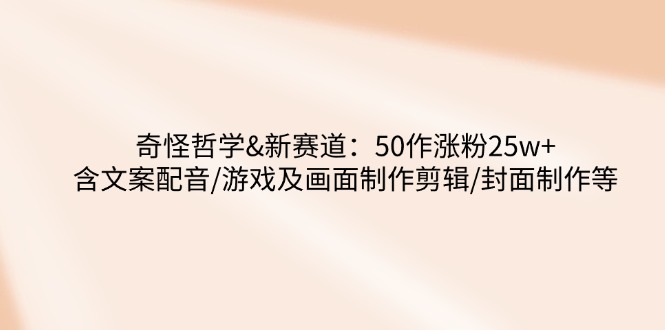 奇怪哲学-新赛道：50作涨粉25w+含文案配音/游戏及画面制作剪辑/封面制作等-七量思维