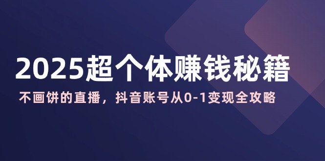 2025超个体赚钱秘籍：不画饼的直播，抖音账号从0-1变现全攻略-七量思维