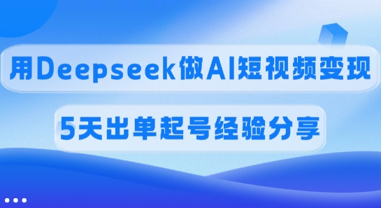 佣金45%，用Deepseek做AI短视频变现，5天出单起号经验分享-七量思维