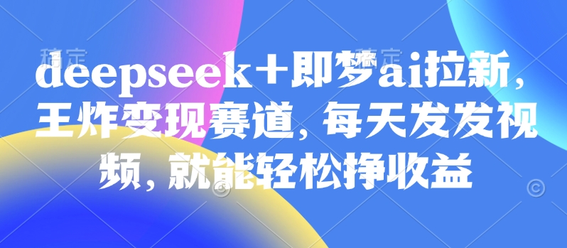 原客单价998的deepseek+即梦ai拉新，王炸变现赛道，每天发发视频，就能轻松挣收益-七量思维