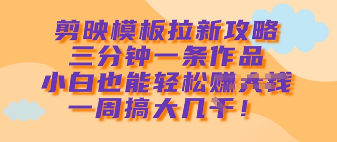 剪映模板拉新攻略，三分钟一条作品，小白也能轻松一周搞大几k-七量思维