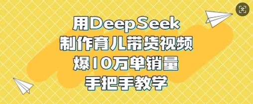 用DeepSeek制作育儿带货视频，爆10W单销量，手把手教学-七量思维